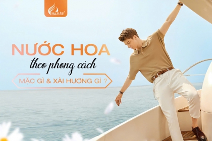 CHỌN NƯỚC HOA NAM PHÙ HỢP VỚI OUTFIT CÁ NHÂN 